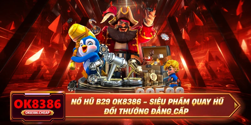 Nổ Hũ B29 OK8386 - Siêu Phẩm Quay Hũ Đổi Thưởng Đẳng Cấp